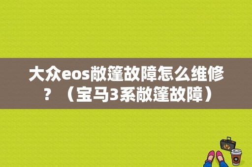 大众eos敞篷故障怎么维修？（宝马3系敞篷故障）-图1