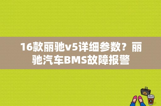 16款丽驰v5详细参数？丽驰汽车BMS故障报警-图1