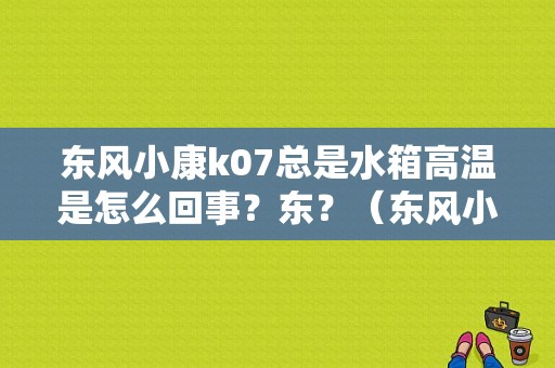 东风小康k07总是水箱高温是怎么回事？东？（东风小康k07水箱在哪里）-图1