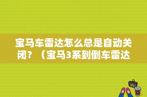 宝马车雷达怎么总是自动关闭？（宝马3系到倒车雷达故障）-图1