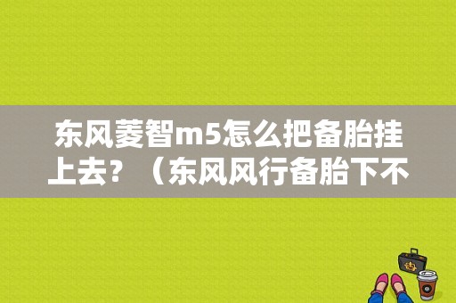 东风菱智m5怎么把备胎挂上去？（东风风行备胎下不了）-图1