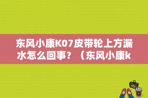 东风小康K07皮带轮上方漏水怎么回事？（东风小康k07低盘）-图1