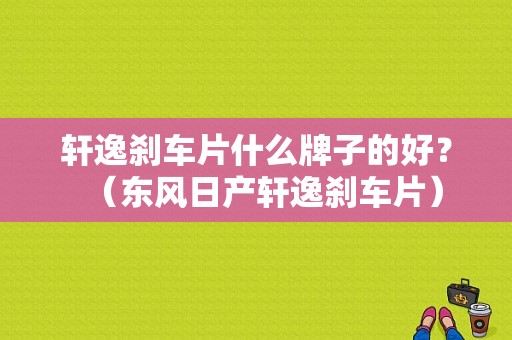 轩逸刹车片什么牌子的好？（东风日产轩逸刹车片）-图1