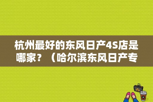 杭州最好的东风日产4S店是哪家？（哈尔滨东风日产专营店）-图1