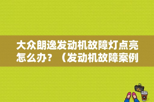 大众朗逸发动机故障灯点亮怎么办？（发动机故障案例大众）-图1