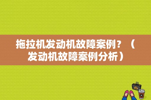 拖拉机发动机故障案例？（发动机故障案例分析）-图1