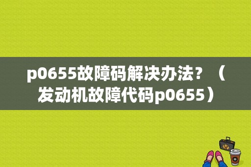 p0655故障码解决办法？（发动机故障代码p0655）-图1