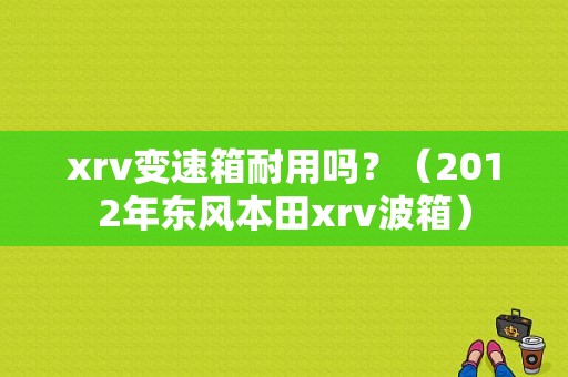 xrv变速箱耐用吗？（2012年东风本田xrv波箱）-图2