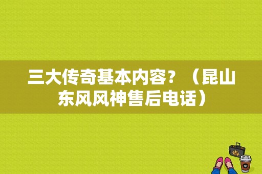 三大传奇基本内容？（昆山东风风神售后电话）-图1