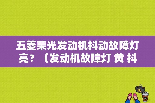 五菱荣光发动机抖动故障灯亮？（发动机故障灯 黄 抖动）-图1