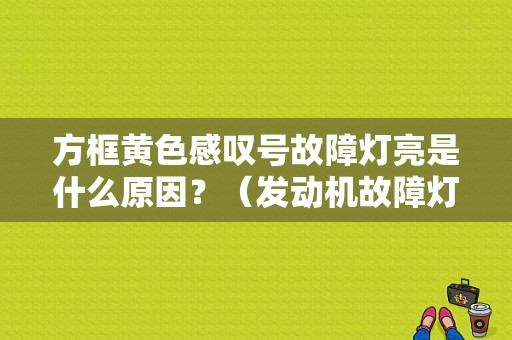 方框黄色感叹号故障灯亮是什么原因？（发动机故障灯 黄色 打不着火）-图1