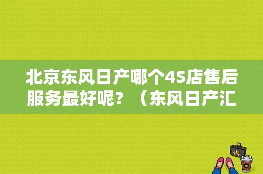 北京东风日产哪个4S店售后服务最好呢？（东风日产汇京电话）-图1