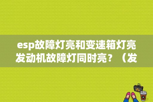 esp故障灯亮和变速箱灯亮发动机故障灯同时亮？（发动机故障灯和变速箱）-图1