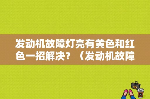 发动机故障灯亮有黄色和红色一招解决？（发动机故障灯红色）-图1