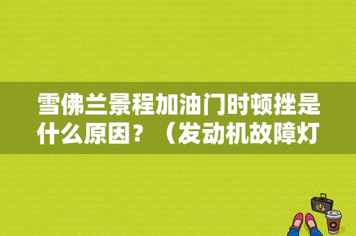 雪佛兰景程加油门时顿挫是什么原因？（发动机故障灯亮 顿挫 景程）-图1