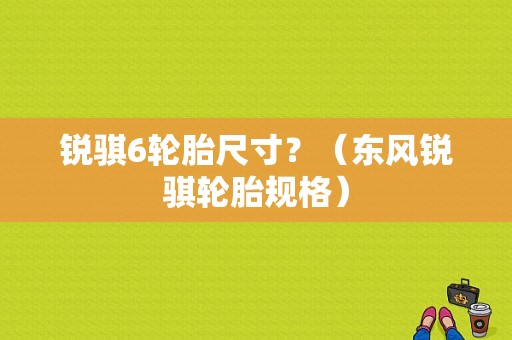 锐骐6轮胎尺寸？（东风锐骐轮胎规格）-图1