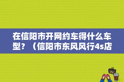 在信阳市开网约车得什么车型？（信阳市东风风行4s店）-图1