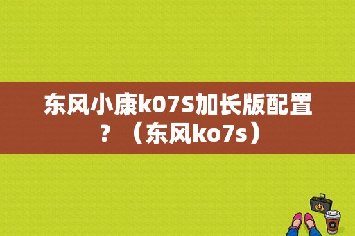东风小康k07S加长版配置？（东风ko7s）-图1