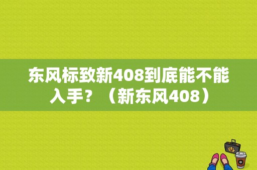东风标致新408到底能不能入手？（新东风408）-图1