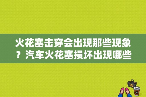 火花塞击穿会出现那些现象？汽车火花塞损坏出现哪些故障现象-图1