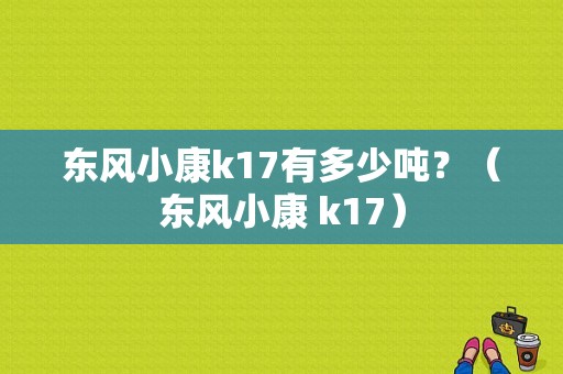 东风小康k17有多少吨？（东风小康 k17）-图2