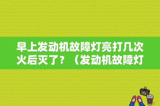 早上发动机故障灯亮打几次火后灭了？（发动机故障灯亮了一下）-图1
