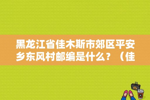 黑龙江省佳木斯市郊区平安乡东风村邮编是什么？（佳木斯东风专卖）-图1