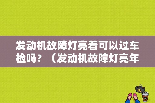 发动机故障灯亮着可以过车检吗？（发动机故障灯亮年检能过吗）-图1