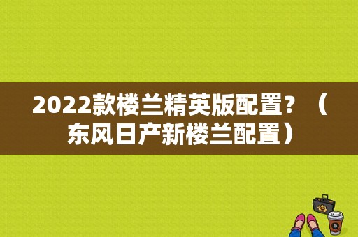2022款楼兰精英版配置？（东风日产新楼兰配置）-图1