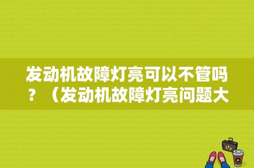 发动机故障灯亮可以不管吗？（发动机故障灯亮问题大吗）-图1