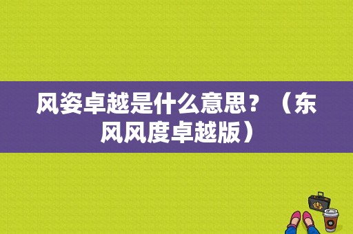 风姿卓越是什么意思？（东风风度卓越版）-图1