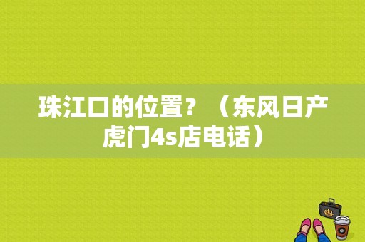 珠江口的位置？（东风日产虎门4s店电话）-图1