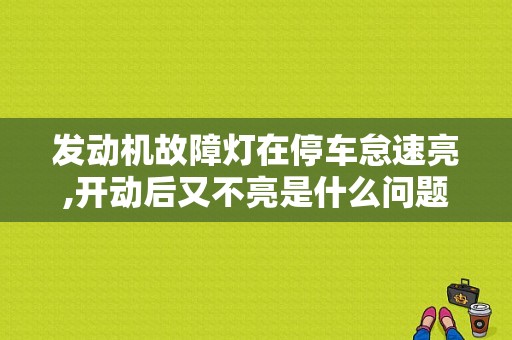 发动机故障灯在停车怠速亮,开动后又不亮是什么问题？（发动机故障灯自己灭了）-图1