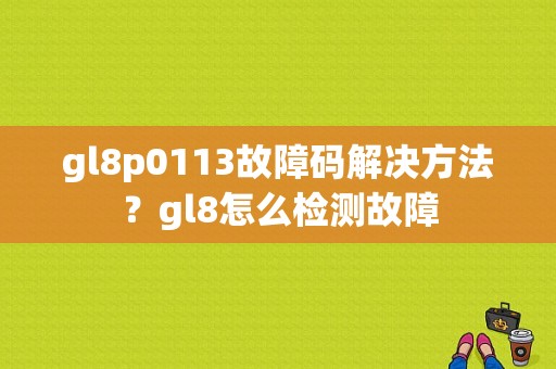 gl8p0113故障码解决方法？gl8怎么检测故障-图1