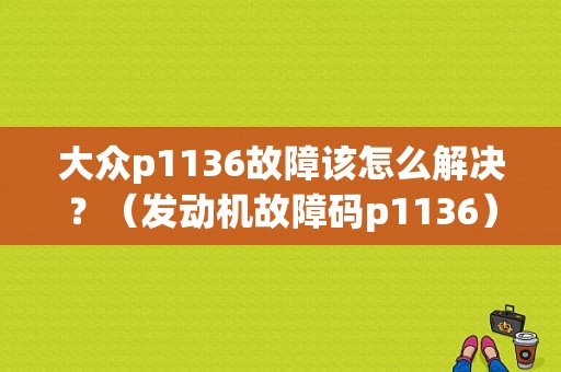 大众p1136故障该怎么解决？（发动机故障码p1136）-图1