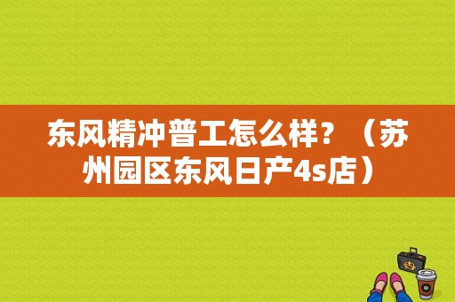 东风精冲普工怎么样？（苏州园区东风日产4s店）-图1