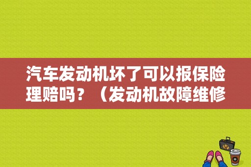 汽车发动机坏了可以报保险理赔吗？（发动机故障维修报保险）-图1
