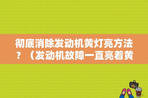 彻底消除发动机黄灯亮方法？（发动机故障一直亮着黄）-图1