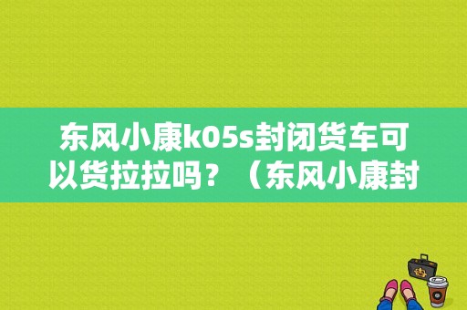 东风小康k05s封闭货车可以货拉拉吗？（东风小康封闭货车）-图1