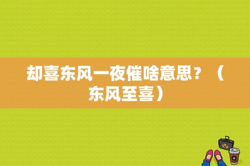 却喜东风一夜催啥意思？（东风至喜）-图1