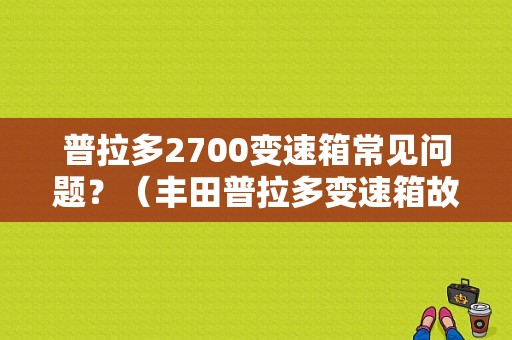 普拉多2700变速箱常见问题？（丰田普拉多变速箱故障）-图1