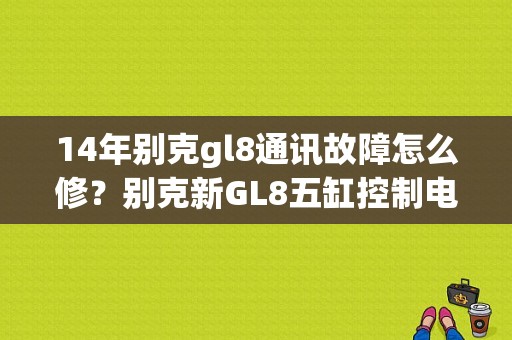14年别克gl8通讯故障怎么修？别克新GL8五缸控制电路故障-图1