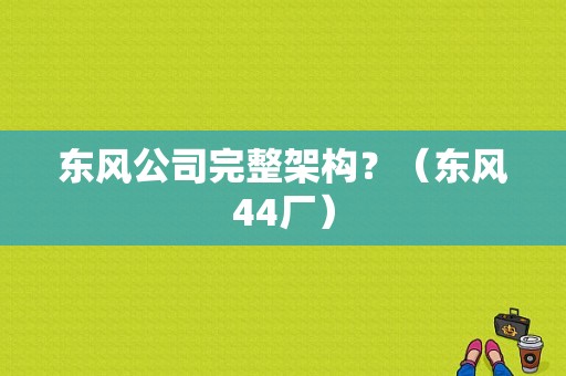 东风公司完整架构？（东风44厂）-图1