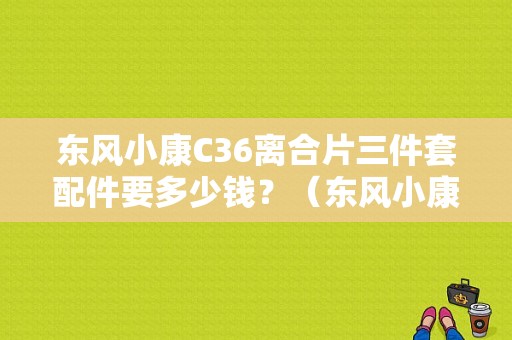 东风小康C36离合片三件套配件要多少钱？（东风小康配件价格）-图1