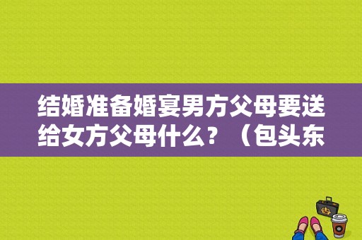 结婚准备婚宴男方父母要送给女方父母什么？（包头东风日产4s店）-图1