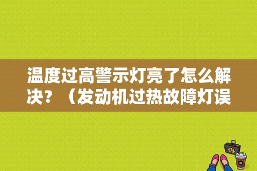 温度过高警示灯亮了怎么解决？（发动机过热故障灯误报）