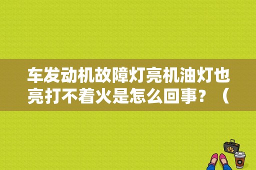 车发动机故障灯亮机油灯也亮打不着火是怎么回事？（发动机和机油故障灯亮）-图1