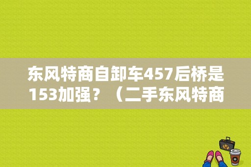 东风特商自卸车457后桥是153加强？（二手东风特商自卸车）-图1