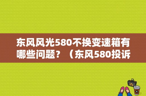 东风风光580不换变速箱有哪些问题？（东风580投诉）-图1