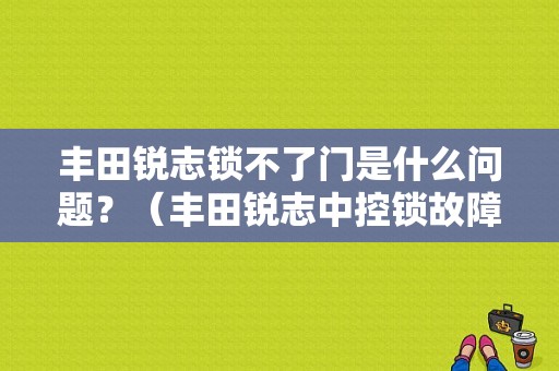 丰田锐志锁不了门是什么问题？（丰田锐志中控锁故障）-图1